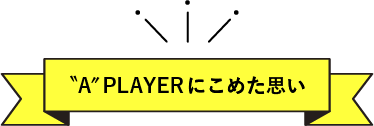 A PLAYER にこめた思い